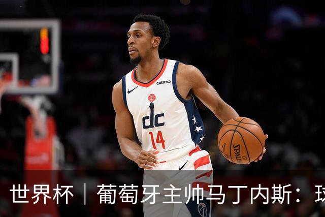 世界杯｜葡萄牙主帅马丁内斯：球队需要进球时换下C罗毫无道理