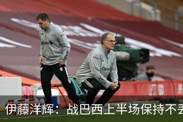 伊藤洋辉：战巴西上半场保持不丢球，下半场自然会有可乘之机