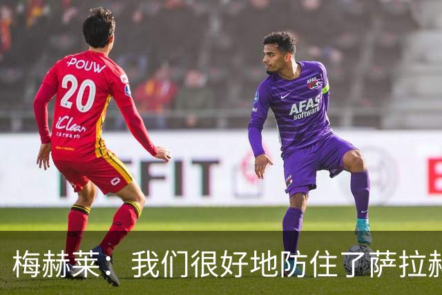 梅赫莱：我们很好地防住了萨拉赫，卢卡库身体强壮就像一头熊
