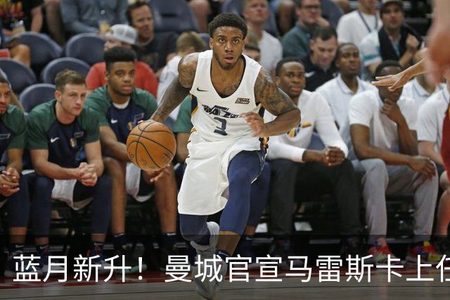 蓝月新升！曼城官宣马雷斯卡上任 第三次加盟签约三年