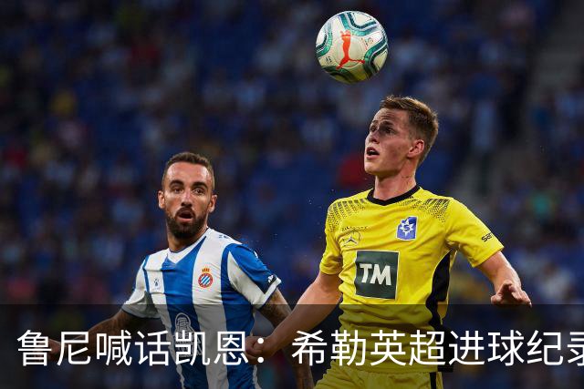 鲁尼喊话凯恩：希勒英超进球纪录等你打破，快回帮曼联重返巅峰吧